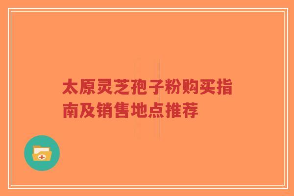 太原灵芝孢子粉购买指南及销售地点推荐-第1张图片-超越 太原灵芝孢子粉购买指南及销售地点推荐-第1张图片-超越