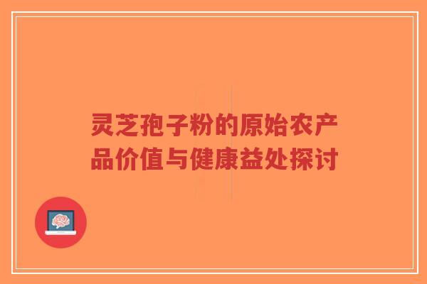 灵芝孢子粉的原始农产品价值与健康益处探讨-第1张图片-超越