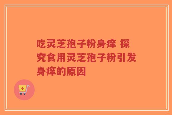 吃灵芝孢子粉身痒 探究食用灵芝孢子粉引发身痒的原因-第1张图片-超越 吃灵芝孢子粉身痒 探究食用灵芝孢子粉引发身痒的原因-第1张图片-超越