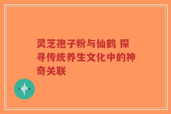 灵芝孢子粉与仙鹤 探寻传统养生文化中的神奇关联-第1张图片-超越 灵芝孢子粉与仙鹤 探寻传统养生文化中的神奇关联-第1张图片-超越