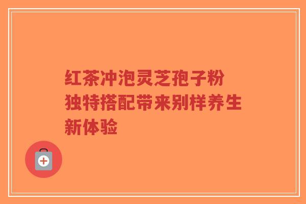 红茶冲泡灵芝孢子粉 独特搭配带来别样养生新体验-第1张图片-超越 红茶冲泡灵芝孢子粉 独特搭配带来别样养生新体验-第1张图片-超越