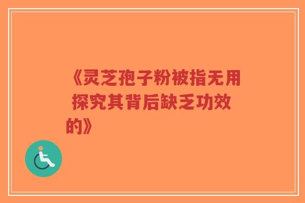 《灵芝孢子粉被指无用 探究其背后缺乏功效的》-第1张图片-超越 《灵芝孢子粉被指无用 探究其背后缺乏功效的》-第1张图片-超越