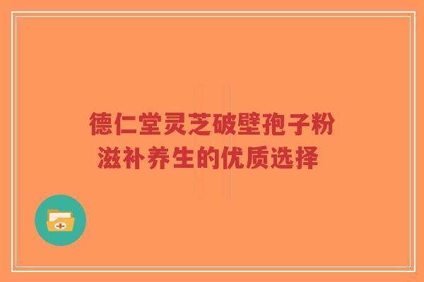 德仁堂灵芝破壁孢子粉 滋补养生的优质选择-第1张图片-超越 德仁堂灵芝破壁孢子粉 滋补养生的优质选择-第1张图片-超越