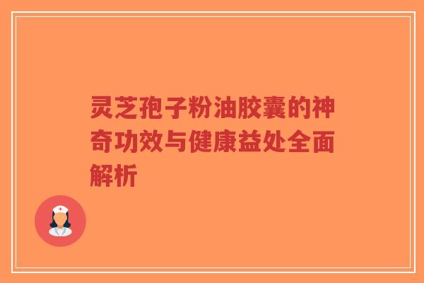灵芝孢子粉油胶囊的神奇功效与健康益处全面解析-第1张图片-超越 灵芝孢子粉油胶囊的神奇功效与健康益处全面解析-第1张图片-超越