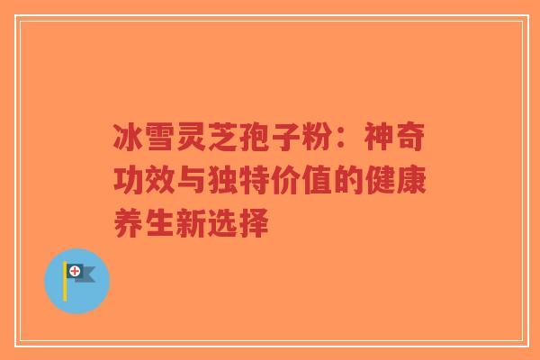 冰雪灵芝孢子粉：神奇功效与独特价值的健康养生新选择-第1张图片-超越