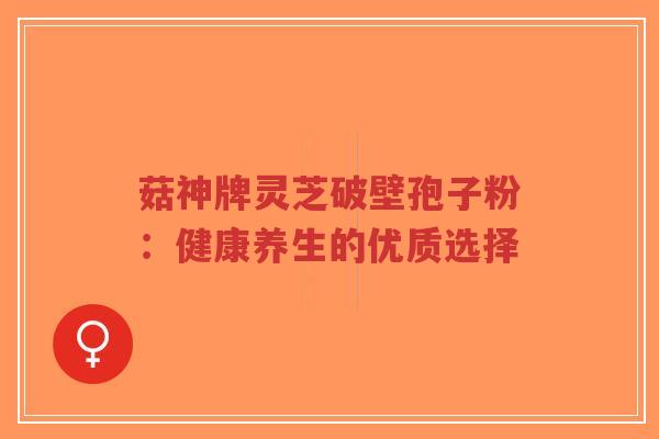 菇神牌灵芝破壁孢子粉:健康养生的优质选择-第1张图片-超越 菇神牌灵芝破壁孢子粉:健康养生的优质选择-第1张图片-超越