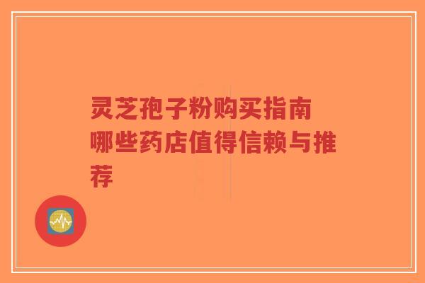 灵芝孢子粉购买指南 哪些药店值得信赖与推荐-第1张图片-超越 灵芝孢子粉购买指南 哪些药店值得信赖与推荐-第1张图片-超越