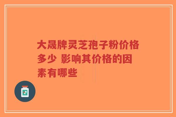大晟牌灵芝孢子粉价格多少 影响其价格的因素有哪些-第1张图片-超越 大晟牌灵芝孢子粉价格多少 影响其价格的因素有哪些-第1张图片-超越