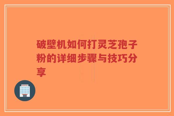 破壁机如何打灵芝孢子粉的详细步骤与技巧分享-第1张图片-超越
