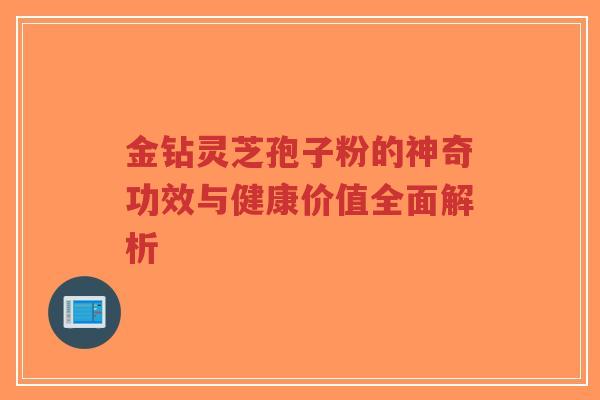 金钻灵芝孢子粉的神奇功效与健康价值全面解析-第1张图片-超越 金钻灵芝孢子粉的神奇功效与健康价值全面解析-第1张图片-超越