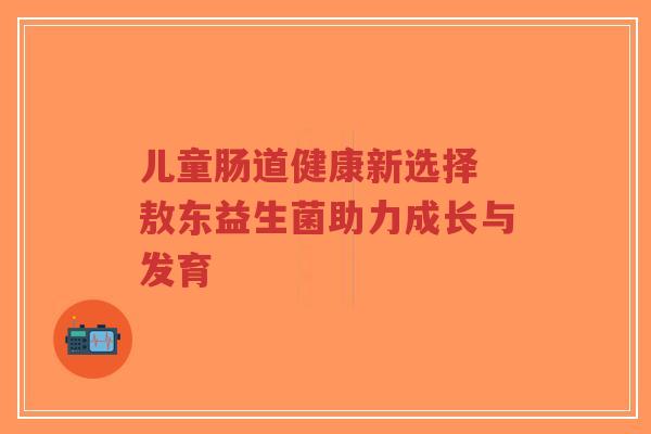 儿童肠道健康新选择 敖东益生菌助力成长与发育-第1张图片-超越 儿童肠道健康新选择 敖东益生菌助力成长与发育-第1张图片-超越