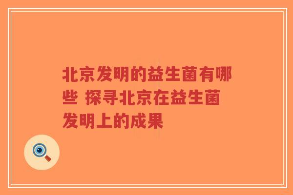 北京发明的益生菌有哪些 探寻北京在益生菌发明上的成果-第1张图片-超越 北京发明的益生菌有哪些 探寻北京在益生菌发明上的成果-第1张图片-超越
