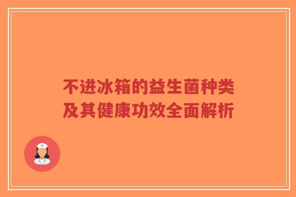 不进冰箱的益生菌种类及其健康功效全面解析-第1张图片-超越 不进冰箱的益生菌种类及其健康功效全面解析-第1张图片-超越
