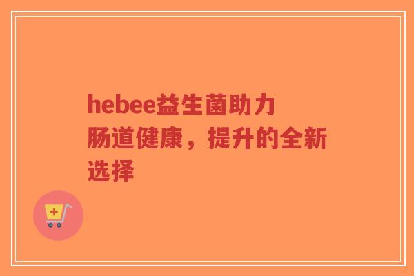 hebee益生菌助力肠道健康，提升的全新选择-第1张图片-超越