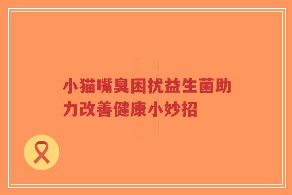 小猫嘴臭困扰益生菌助力改善健康小妙招-第1张图片-超越 小猫嘴臭困扰益生菌助力改善健康小妙招-第1张图片-超越