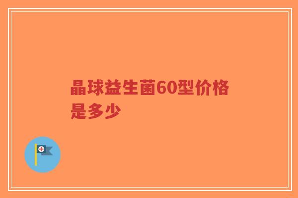 晶球益生菌60型价格是多少-第1张图片-超越 晶球益生菌60型价格是多少-第1张图片-超越
