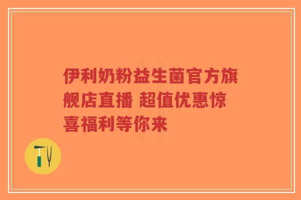 伊利奶粉益生菌官方旗舰店直播 超值优惠惊喜福利等你来-第1张图片-超越