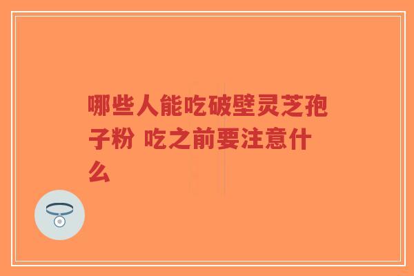 哪些人能吃破壁灵芝孢子粉 吃之前要注意什么-第1张图片-超越 哪些人能吃破壁灵芝孢子粉 吃之前要注意什么-第1张图片-超越