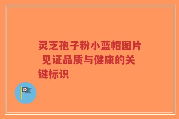 灵芝孢子粉小蓝帽图片 见证品质与健康的关键标识-第1张图片-超越 灵芝孢子粉小蓝帽图片 见证品质与健康的关键标识-第1张图片-超越