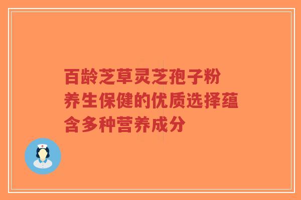 百龄芝草灵芝孢子粉 养生保健的优质选择蕴含多种营养成分-第1张图片-超越