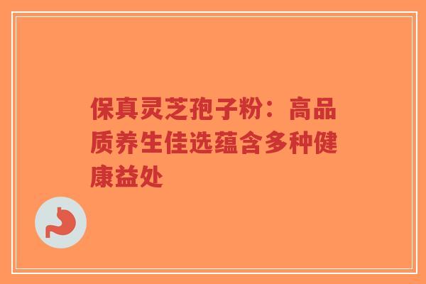 保真灵芝孢子粉:高品质养生佳选蕴含多种健康益处-第1张图片-超越 保真灵芝孢子粉:高品质养生佳选蕴含多种健康益处-第1张图片-超越