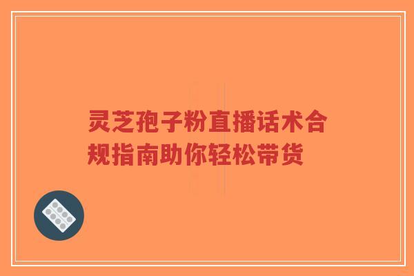 灵芝孢子粉直播话术合规指南助你轻松带货-第1张图片-超越 灵芝孢子粉直播话术合规指南助你轻松带货-第1张图片-超越