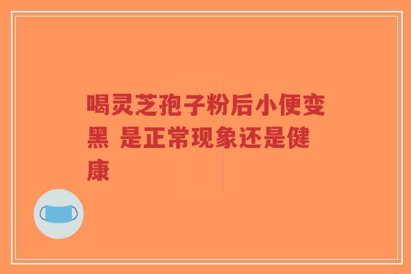 喝灵芝孢子粉后小便变黑 是正常现象还是健康-第1张图片-超越 喝灵芝孢子粉后小便变黑 是正常现象还是健康-第1张图片-超越