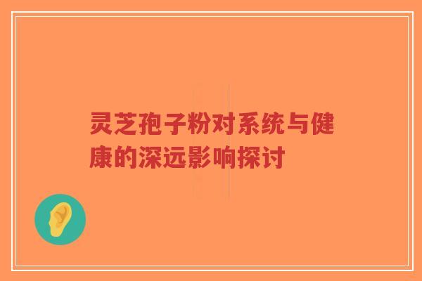 灵芝孢子粉对系统与健康的深远影响探讨-第1张图片-超越