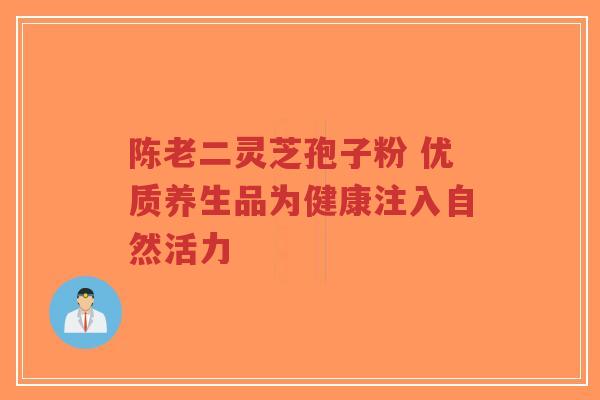 陈老二灵芝孢子粉 优质养生品为健康注入自然活力-第1张图片-超越 陈老二灵芝孢子粉 优质养生品为健康注入自然活力-第1张图片-超越