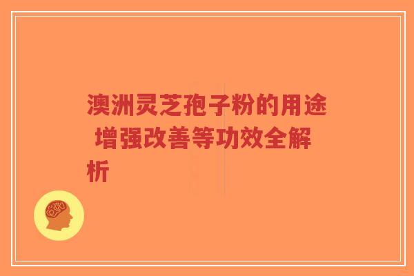 澳洲灵芝孢子粉的用途 增强改善等功效全解析-第1张图片-超越