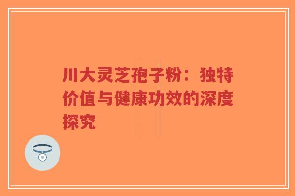 川大灵芝孢子粉:独特价值与健康功效的深度探究-第1张图片-超越 川大灵芝孢子粉:独特价值与健康功效的深度探究-第1张图片-超越