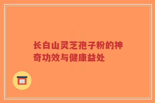 长白山灵芝孢子粉的神奇功效与健康益处-第1张图片-超越 长白山灵芝孢子粉的神奇功效与健康益处-第1张图片-超越
