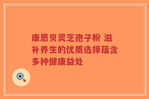 康恩贝灵芝孢子粉 滋补养生的优质选择蕴含多种健康益处-第1张图片-超越 康恩贝灵芝孢子粉 滋补养生的优质选择蕴含多种健康益处-第1张图片-超越