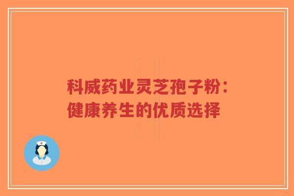 科威药业灵芝孢子粉:健康养生的优质选择-第1张图片-超越 科威药业灵芝孢子粉:健康养生的优质选择-第1张图片-超越