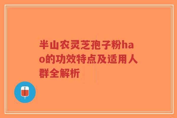 半山农灵芝孢子粉hao的功效特点及适用人群全解析-第1张图片-超越