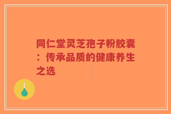 同仁堂灵芝孢子粉胶囊:传承品质的健康养生之选-第1张图片-超越 同仁堂灵芝孢子粉胶囊:传承品质的健康养生之选-第1张图片-超越