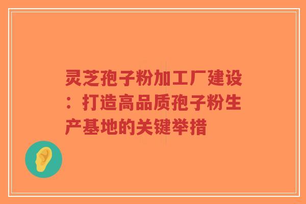 灵芝孢子粉加工厂建设:打造高品质孢子粉生产基地的关键举措-第1张图片-超越 灵芝孢子粉加工厂建设:打造高品质孢子粉生产基地的关键举措-第1张图片-超越
