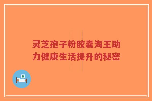 灵芝孢子粉胶囊海王助力健康生活提升的秘密-第1张图片-超越 灵芝孢子粉胶囊海王助力健康生活提升的秘密-第1张图片-超越