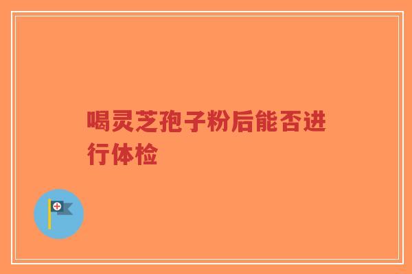 喝灵芝孢子粉后能否进行体检-第1张图片-超越 喝灵芝孢子粉后能否进行体检-第1张图片-超越
