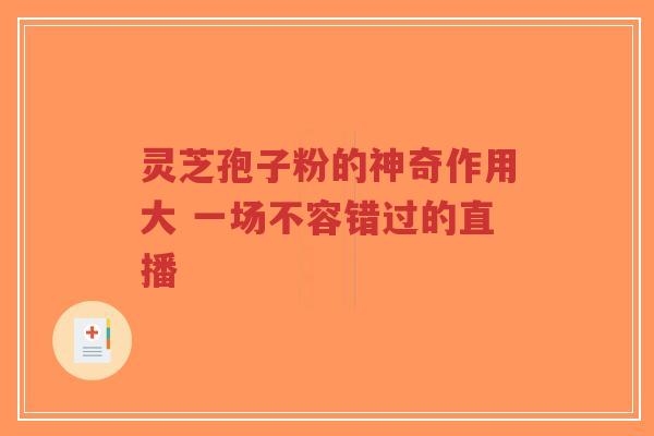 灵芝孢子粉的神奇作用大 一场不容错过的直播-第1张图片-超越 灵芝孢子粉的神奇作用大 一场不容错过的直播-第1张图片-超越