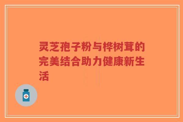 灵芝孢子粉与桦树茸的完美结合助力健康新生活-第1张图片-超越 灵芝孢子粉与桦树茸的完美结合助力健康新生活-第1张图片-超越