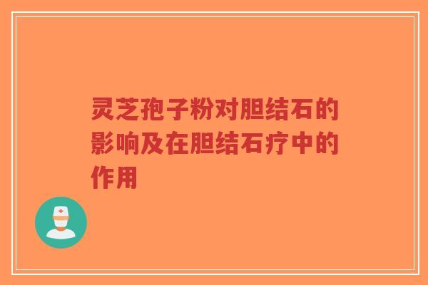 灵芝孢子粉对胆结石的影响及在胆结石疗中的作用-第1张图片-超越