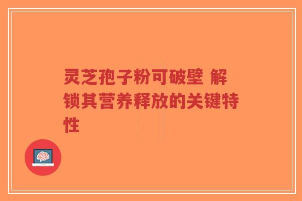 灵芝孢子粉可破壁 解锁其营养释放的关键特性-第1张图片-超越