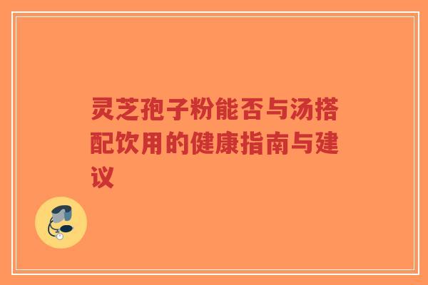 灵芝孢子粉能否与汤搭配饮用的健康指南与建议-第1张图片-超越 灵芝孢子粉能否与汤搭配饮用的健康指南与建议-第1张图片-超越