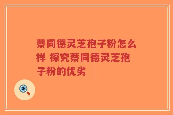 蔡同德灵芝孢子粉怎么样 探究蔡同德灵芝孢子粉的优劣-第1张图片-超越 蔡同德灵芝孢子粉怎么样 探究蔡同德灵芝孢子粉的优劣-第1张图片-超越
