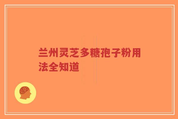 兰州灵芝多糖孢子粉用法全知道-第1张图片-超越