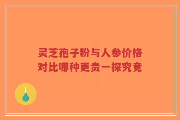 灵芝孢子粉与人参价格对比哪种更贵一探究竟-第1张图片-超越 灵芝孢子粉与人参价格对比哪种更贵一探究竟-第1张图片-超越