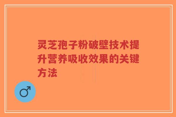 灵芝孢子粉破壁技术提升营养吸收效果的关键方法-第1张图片-超越 灵芝孢子粉破壁技术提升营养吸收效果的关键方法-第1张图片-超越