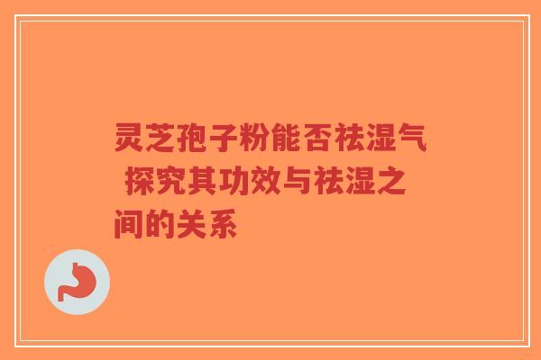 灵芝孢子粉能否祛湿气 探究其功效与祛湿之间的关系-第1张图片-超越 灵芝孢子粉能否祛湿气 探究其功效与祛湿之间的关系-第1张图片-超越