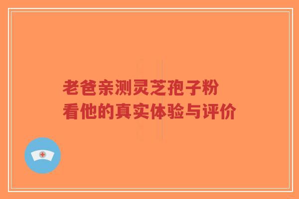 老爸亲测灵芝孢子粉 看他的真实体验与评价-第1张图片-超越 老爸亲测灵芝孢子粉 看他的真实体验与评价-第1张图片-超越